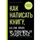 Как написать книгу, если ты не писатель. Королёва Е.И.